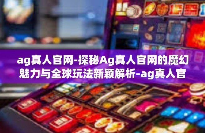ag真人官网-探秘Ag真人官网的魔幻魅力与全球玩法新颖解析-ag真人官网
