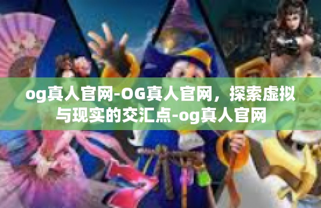 og真人官网-OG真人官网，探索虚拟与现实的交汇点-og真人官网
