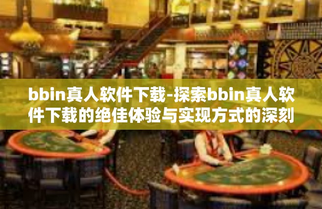 bbin真人软件下载-探索bbin真人软件下载的绝佳体验与实现方式的深刻指南-bbin真人软件下载