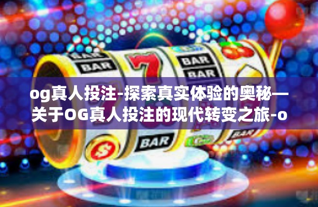 og真人投注-探索真实体验的奥秘—关于OG真人投注的现代转变之旅-og真人投注