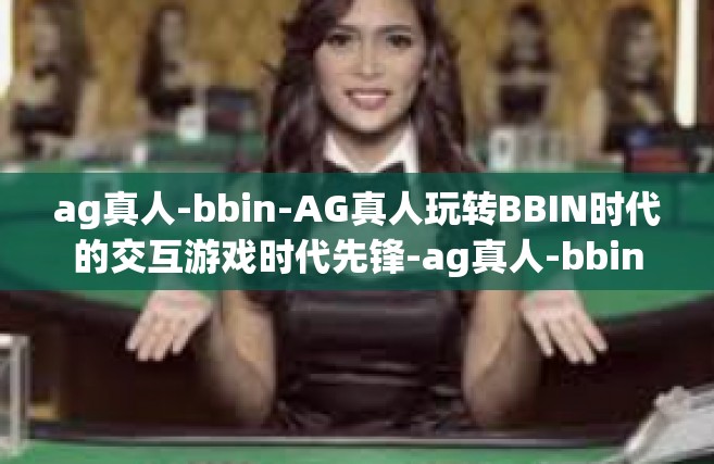 ag真人-bbin-AG真人玩转BBIN时代的交互游戏时代先锋-ag真人-bbin