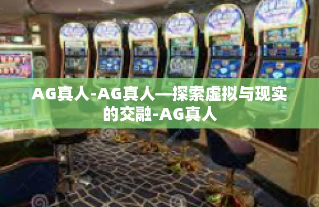 AG真人-AG真人—探索虚拟与现实的交融-AG真人