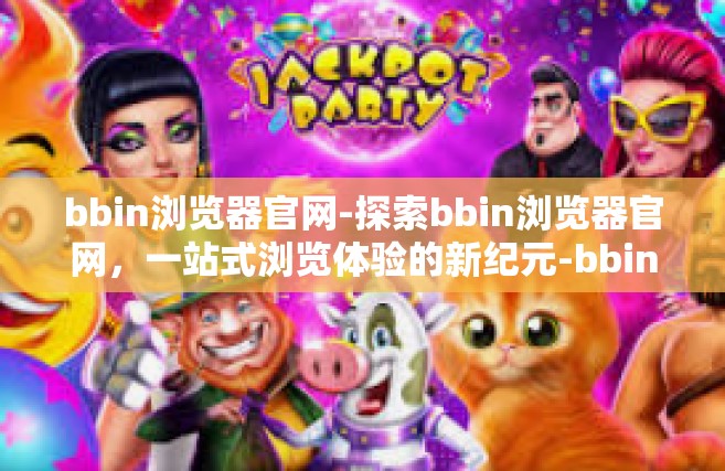 bbin浏览器官网-探索bbin浏览器官网，一站式浏览体验的新纪元-bbin浏览器官网