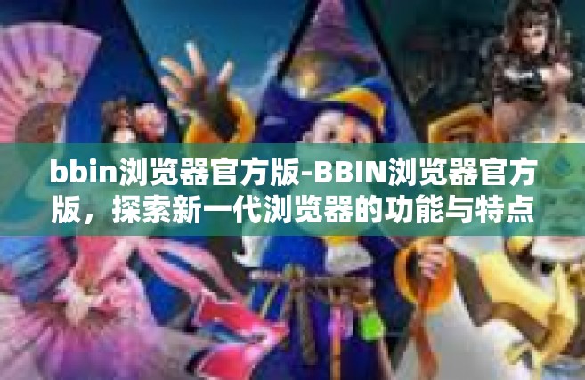 bbin浏览器官方版-BBIN浏览器官方版，探索新一代浏览器的功能与特点-bbin浏览器官方版