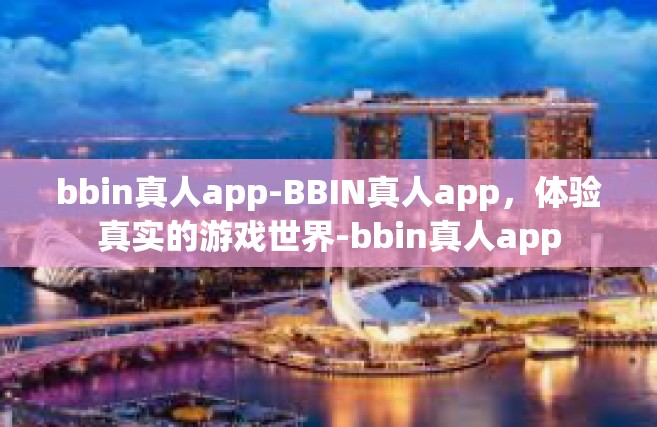 bbin真人app-BBIN真人app，体验真实的游戏世界-bbin真人app