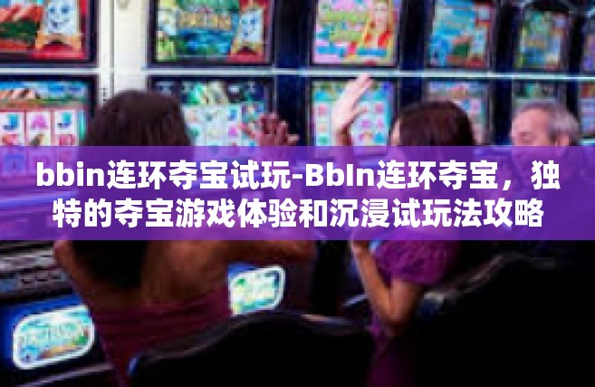 bbin连环夺宝试玩-BbIn连环夺宝，独特的夺宝游戏体验和沉浸试玩法攻略-bbin连环夺宝试玩