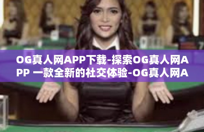 OG真人网APP下载-探索OG真人网APP 一款全新的社交体验-OG真人网APP下载