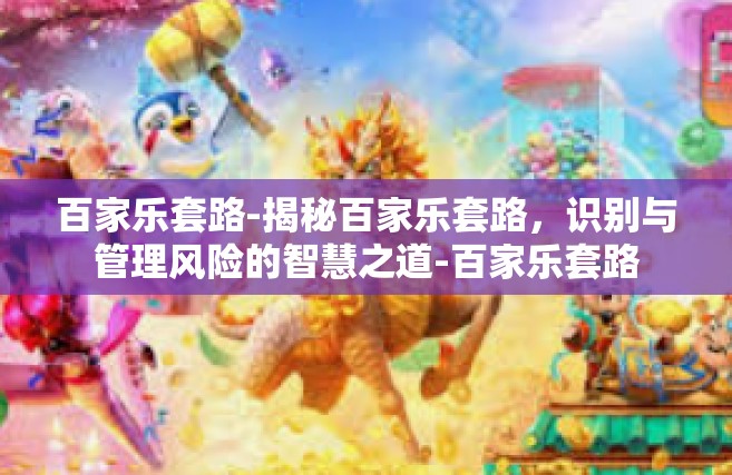 百家乐套路-揭秘百家乐套路，识别与管理风险的智慧之道-百家乐套路