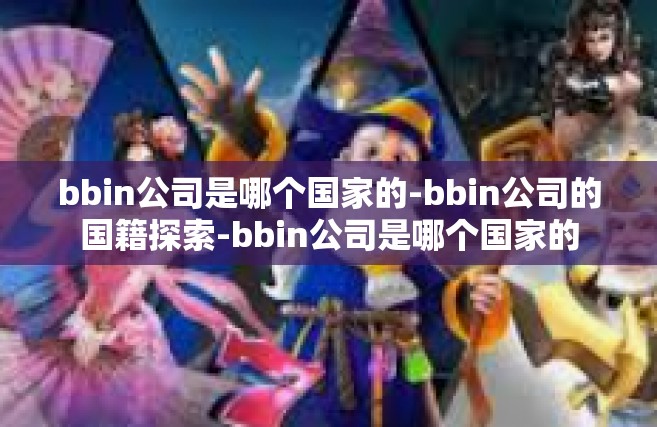 bbin公司是哪个国家的-bbin公司的国籍探索-bbin公司是哪个国家的