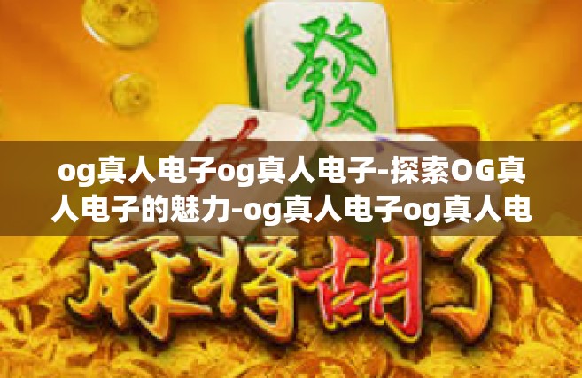 og真人电子og真人电子-探索OG真人电子的魅力-og真人电子og真人电子