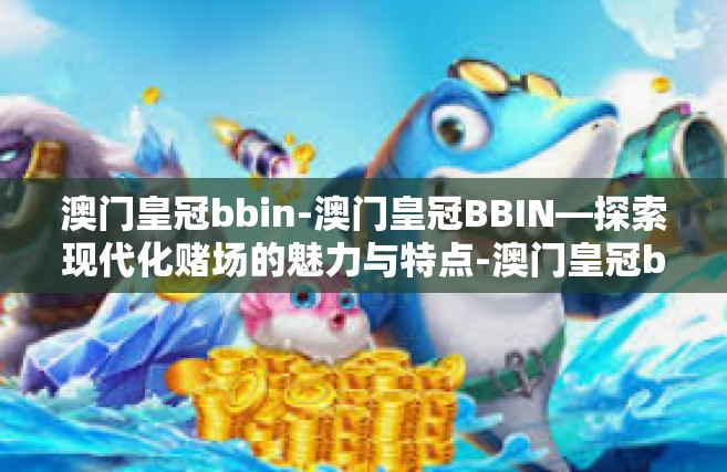 澳门皇冠bbin-澳门皇冠BBIN—探索现代化赌场的魅力与特点-澳门皇冠bbin