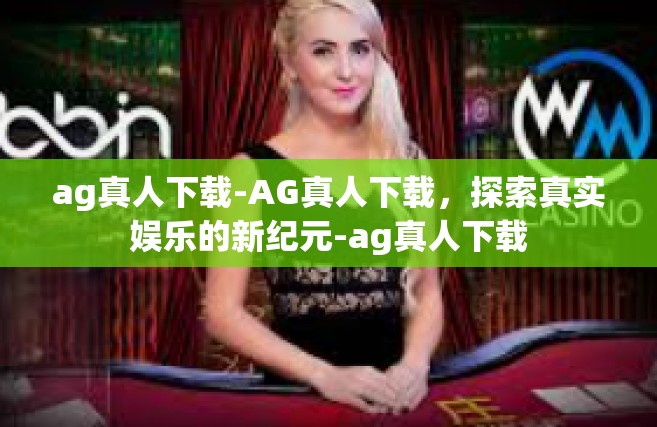 ag真人下载-AG真人下载，探索真实娱乐的新纪元-ag真人下载