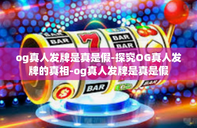 og真人发牌是真是假-探究OG真人发牌的真相-og真人发牌是真是假