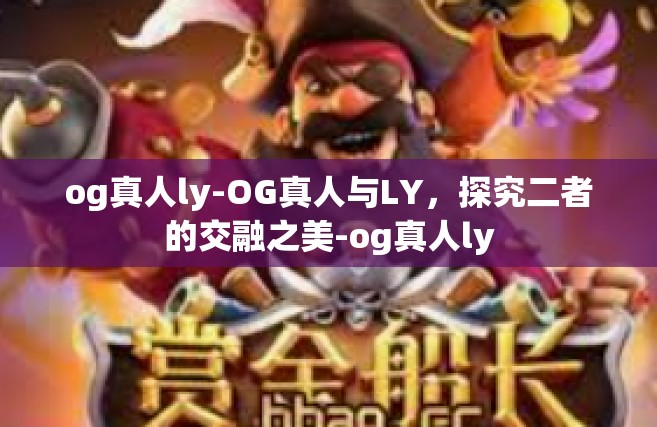 og真人ly-OG真人与LY，探究二者的交融之美-og真人ly