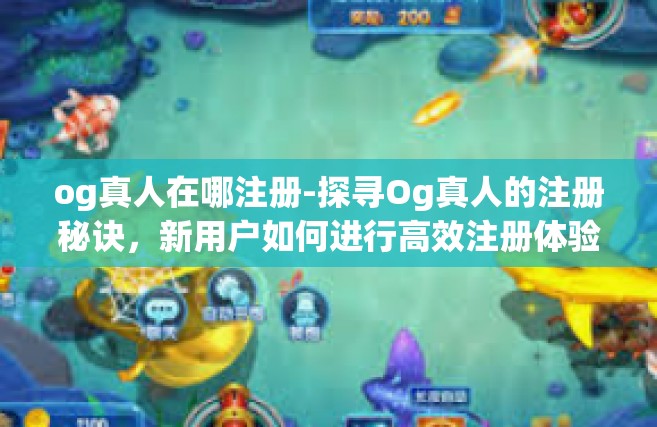 og真人在哪注册-探寻Og真人的注册秘诀，新用户如何进行高效注册体验！og真人在哪注册
