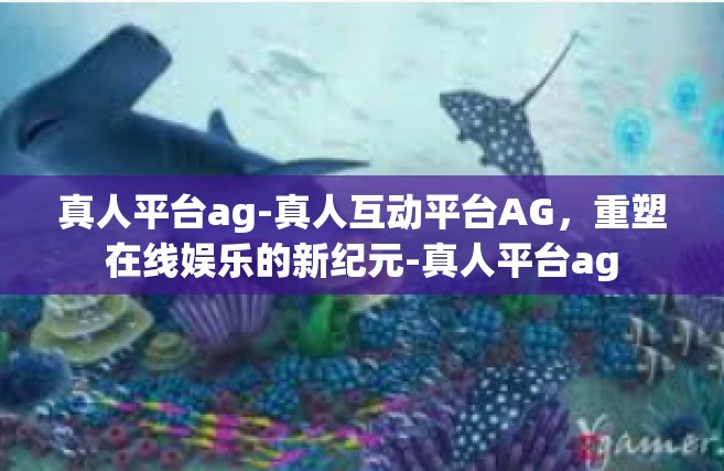 真人平台ag-真人互动平台AG，重塑在线娱乐的新纪元-真人平台ag