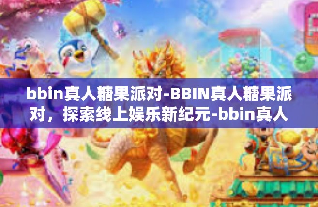 bbin真人糖果派对-BBIN真人糖果派对，探索线上娱乐新纪元-bbin真人糖果派对
