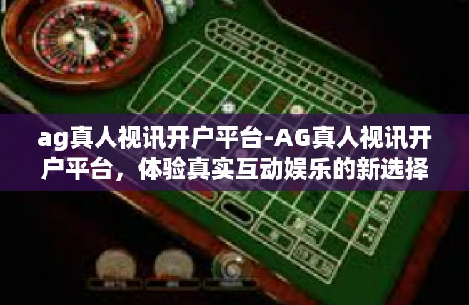 ag真人视讯开户平台-AG真人视讯开户平台，体验真实互动娱乐的新选择-ag真人视讯开户平台