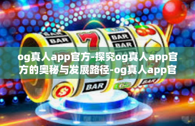 og真人app官方-探究og真人app官方的奥秘与发展路径-og真人app官方