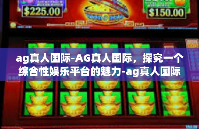 ag真人国际-AG真人国际，探究一个综合性娱乐平台的魅力-ag真人国际