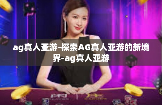 ag真人亚游-探索AG真人亚游的新境界-ag真人亚游