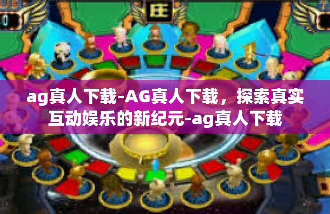 ag真人下载-AG真人下载，探索真实互动娱乐的新纪元-ag真人下载