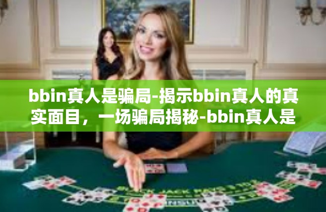 bbin真人是骗局-揭示bbin真人的真实面目，一场骗局揭秘-bbin真人是骗局