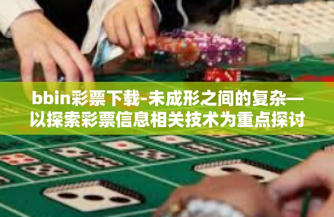 bbin彩票下载-未成形之间的复杂—以探索彩票信息相关技术为重点探讨 BBIN 彩票下载平台的安全性与应用优势-bbin彩票下载