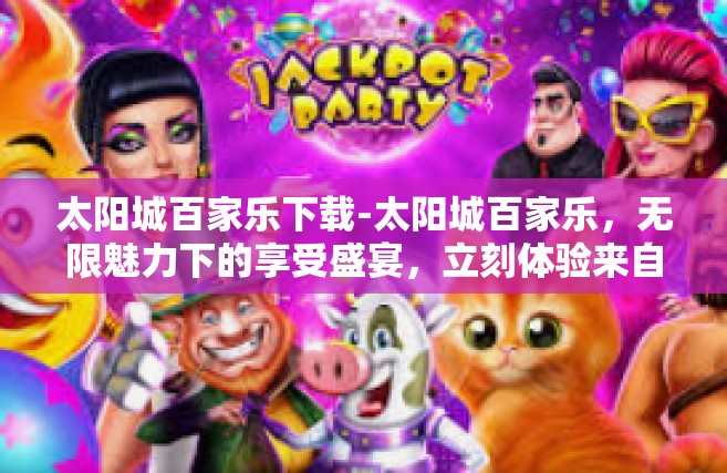 太阳城百家乐下载-太阳城百家乐，无限魅力下的享受盛宴，立刻体验来自激情的氛围下载！太阳城百家乐下载