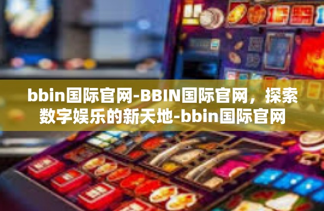 bbin国际官网-BBIN国际官网，探索数字娱乐的新天地-bbin国际官网