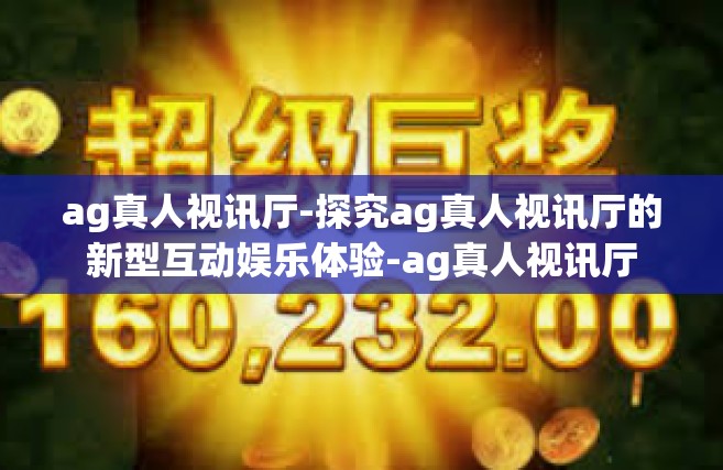 ag真人视讯厅-探究ag真人视讯厅的新型互动娱乐体验-ag真人视讯厅