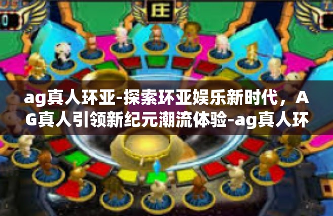 ag真人环亚-探索环亚娱乐新时代，AG真人引领新纪元潮流体验-ag真人环亚