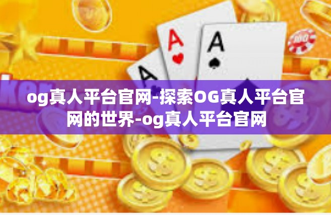 og真人平台官网-探索OG真人平台官网的世界-og真人平台官网