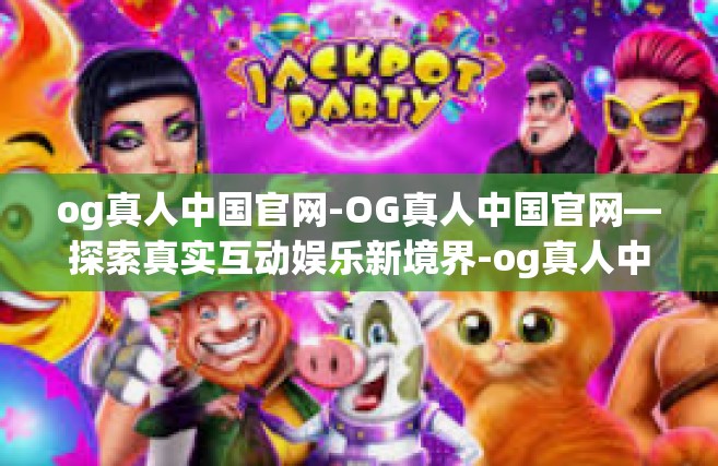 og真人中国官网-OG真人中国官网—探索真实互动娱乐新境界-og真人中国官网