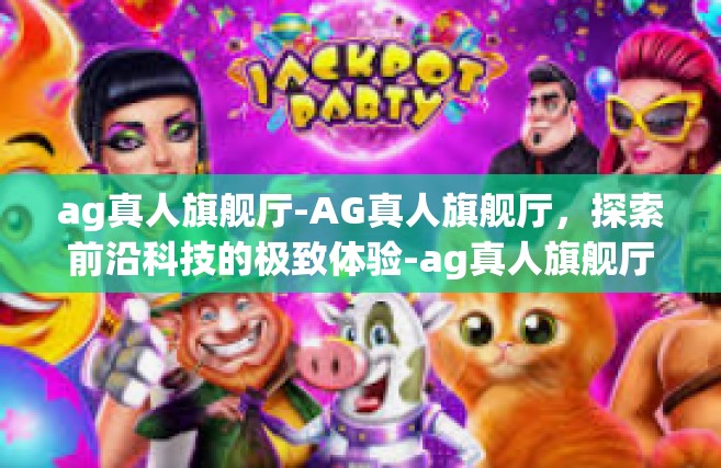 ag真人旗舰厅-AG真人旗舰厅，探索前沿科技的极致体验-ag真人旗舰厅