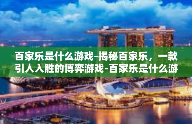 百家乐是什么游戏-揭秘百家乐，一款引人入胜的博弈游戏-百家乐是什么游戏