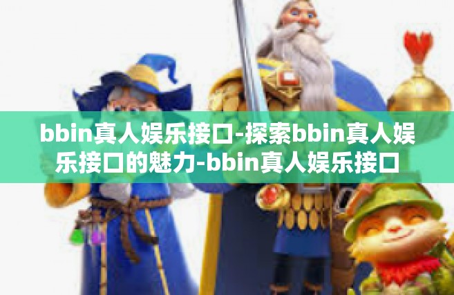 bbin真人娱乐接口-探索bbin真人娱乐接口的魅力-bbin真人娱乐接口