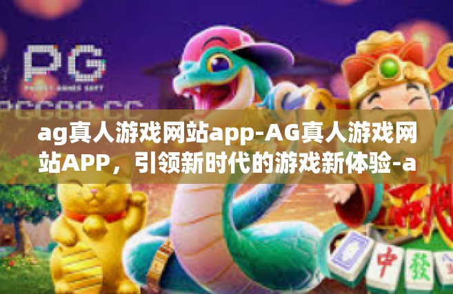 ag真人游戏网站app-AG真人游戏网站APP，引领新时代的游戏新体验-ag真人游戏网站app