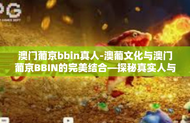 澳门葡京bbin真人-澳葡文化与澳门葡京BBIN的完美结合—探秘真实人与电子世界的交汇点-澳门葡京bbin真人