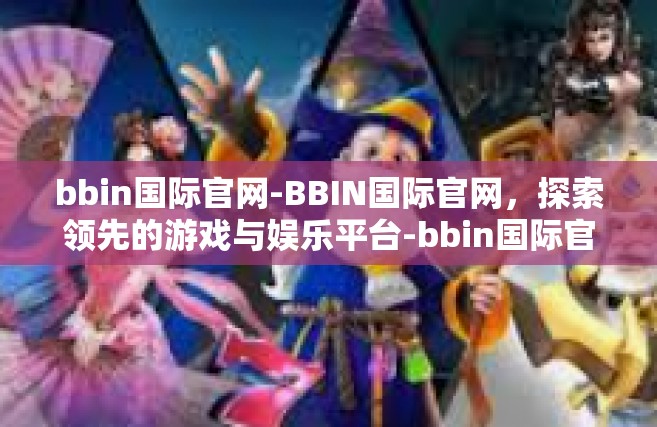 bbin国际官网-BBIN国际官网，探索领先的游戏与娱乐平台-bbin国际官网