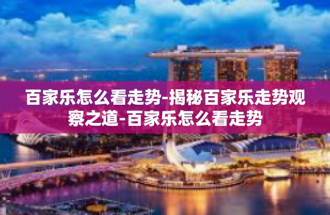 百家乐怎么看走势-揭秘百家乐走势观察之道-百家乐怎么看走势