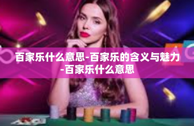 百家乐什么意思-百家乐的含义与魅力-百家乐什么意思