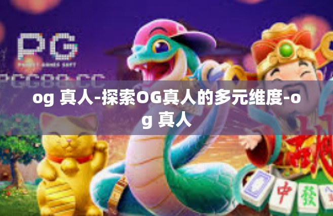 og 真人-探索OG真人的多元维度-og 真人