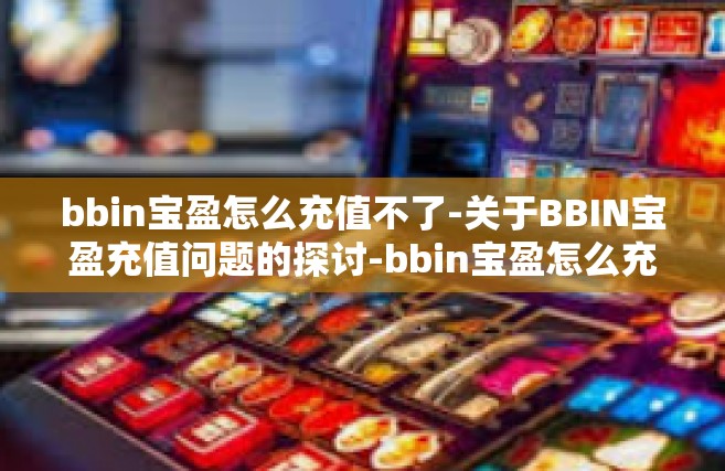 bbin宝盈怎么充值不了-关于BBIN宝盈充值问题的探讨-bbin宝盈怎么充值不了