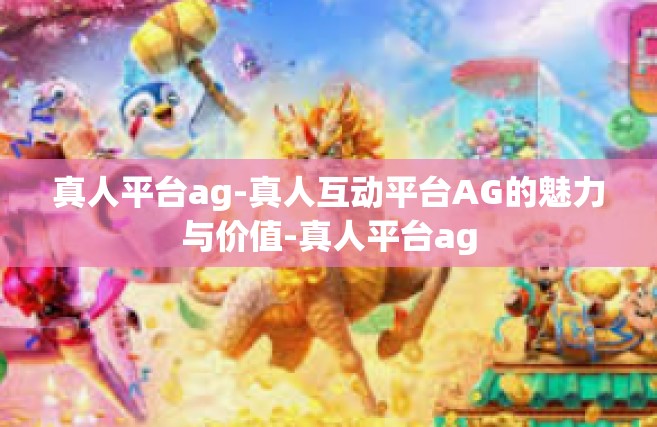 真人平台ag-真人互动平台AG的魅力与价值-真人平台ag