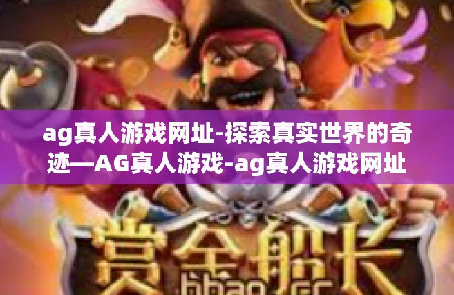 ag真人游戏网址-探索真实世界的奇迹—AG真人游戏-ag真人游戏网址