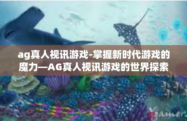 ag真人视讯游戏-掌握新时代游戏的魔力—AG真人视讯游戏的世界探索-ag真人视讯游戏