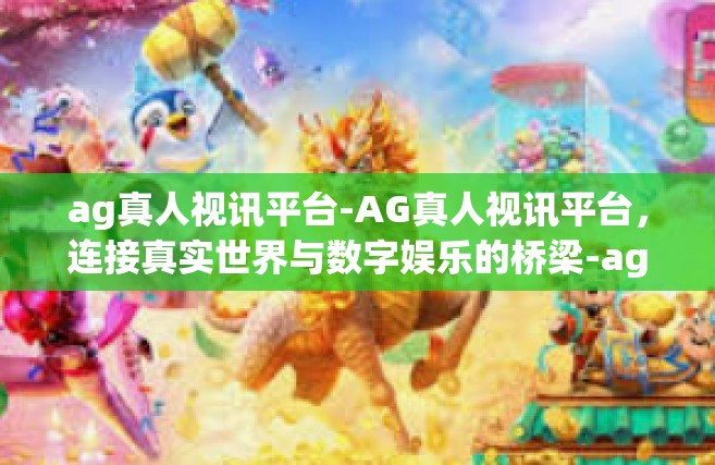 ag真人视讯平台-AG真人视讯平台，连接真实世界与数字娱乐的桥梁-ag真人视讯平台