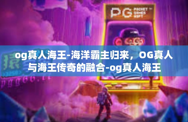 og真人海王-海洋霸主归来，OG真人与海王传奇的融合-og真人海王