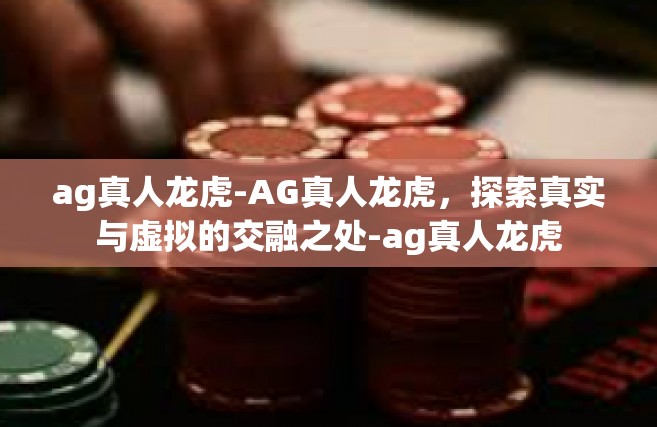 ag真人龙虎-AG真人龙虎，探索真实与虚拟的交融之处-ag真人龙虎